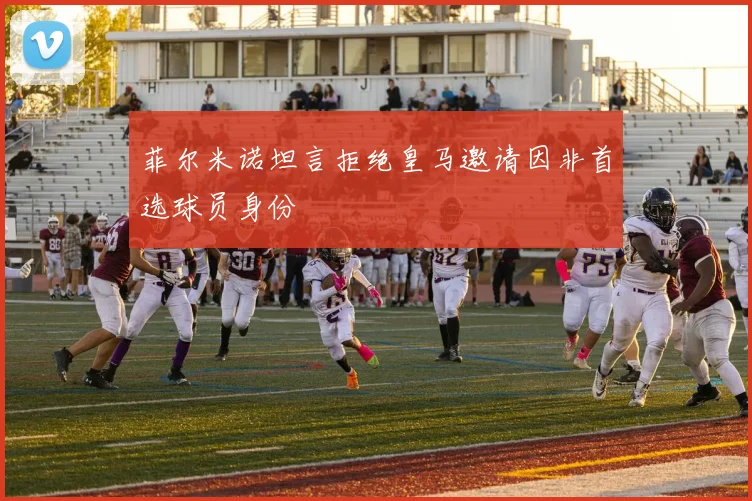 菲尔米诺坦言拒绝皇马邀请因非首选球员身份