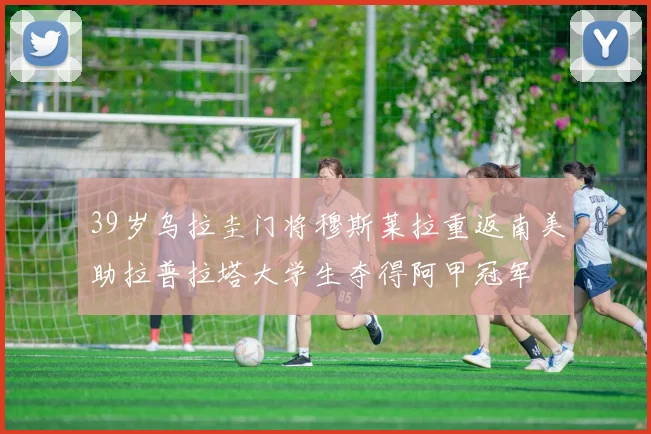 39岁乌拉圭门将穆斯莱拉重返南美助拉普拉塔大学生夺得阿甲冠军