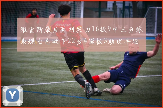 维金斯最后时刻发力16投9中三分球表现出色砍下22分4篮板3助攻半场独得15分