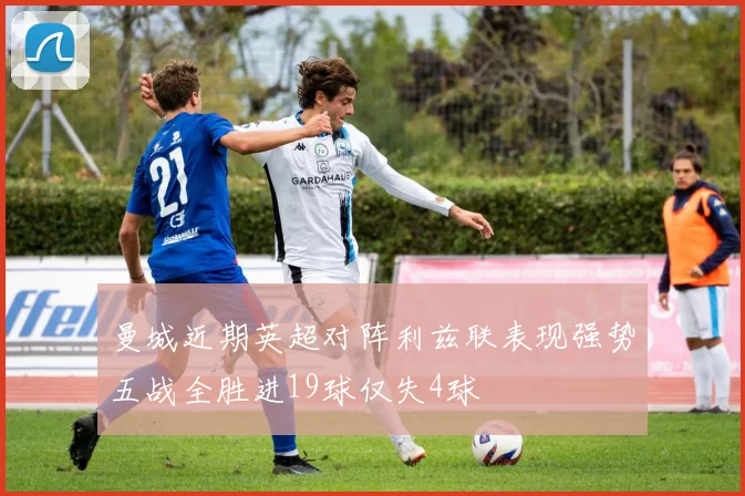 曼城近期英超对阵利兹联表现强势五战全胜进19球仅失4球