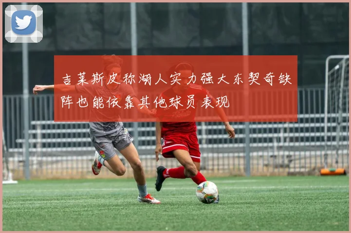 吉莱斯皮称湖人实力强大东契奇缺阵也能依靠其他球员表现