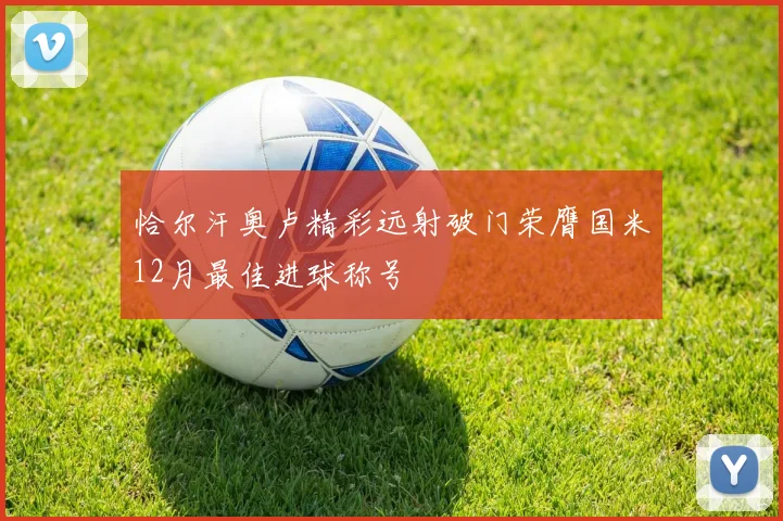 恰尔汗奥卢精彩远射破门荣膺国米12月最佳进球称号