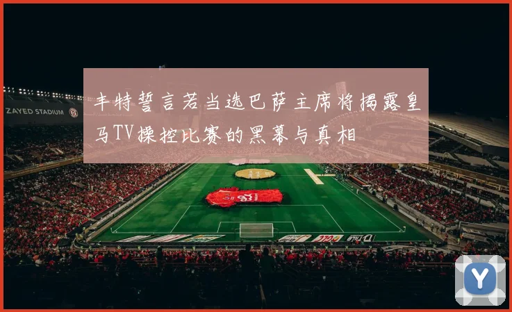 丰特誓言若当选巴萨主席将揭露皇马TV操控比赛的黑幕与真相