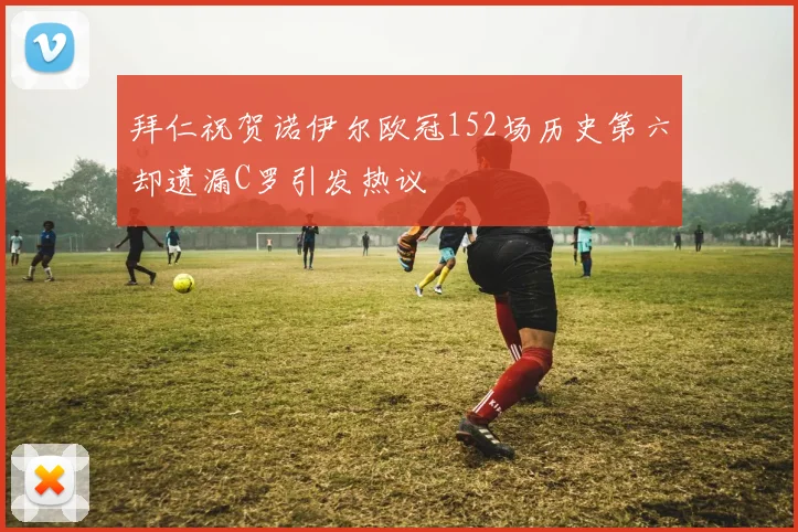 拜仁祝贺诺伊尔欧冠152场历史第六却遗漏C罗引发热议