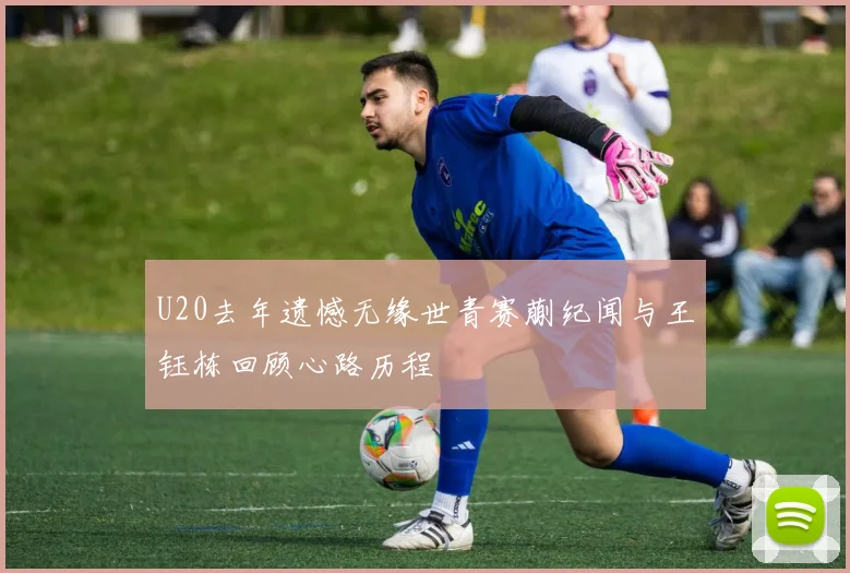U20去年遗憾无缘世青赛蒯纪闻与王钰栋回顾心路历程