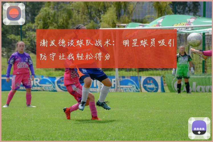 谢泼德谈球队战术：明星球员吸引防守让我轻松得分