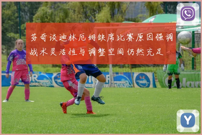 芬奇谈迪林厄姆缺席比赛原因强调战术灵活性与调整空间仍然充足