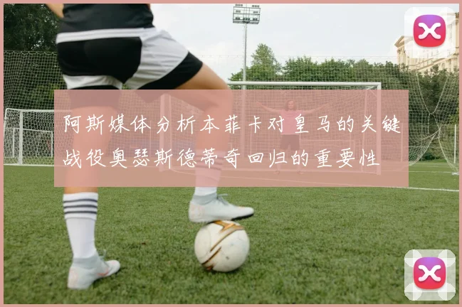 阿斯媒体分析本菲卡对皇马的关键战役奥瑟斯德蒂奇回归的重要性