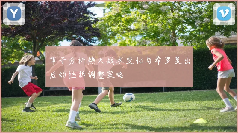 华子分析热火战术变化与希罗复出后的挡拆调整策略