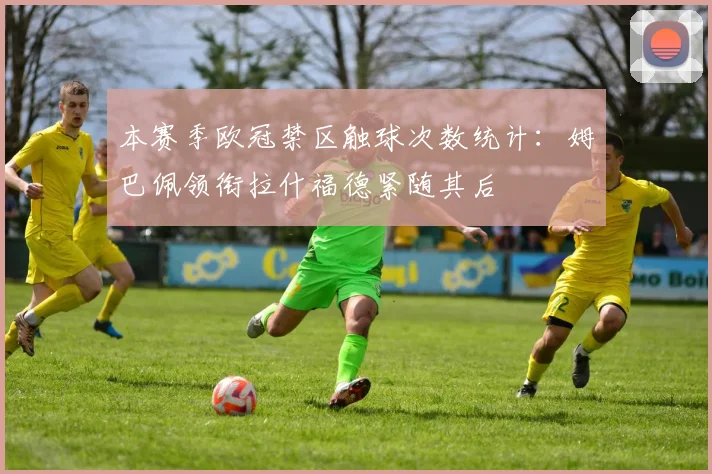 本赛季欧冠禁区触球次数统计：姆巴佩领衔拉什福德紧随其后