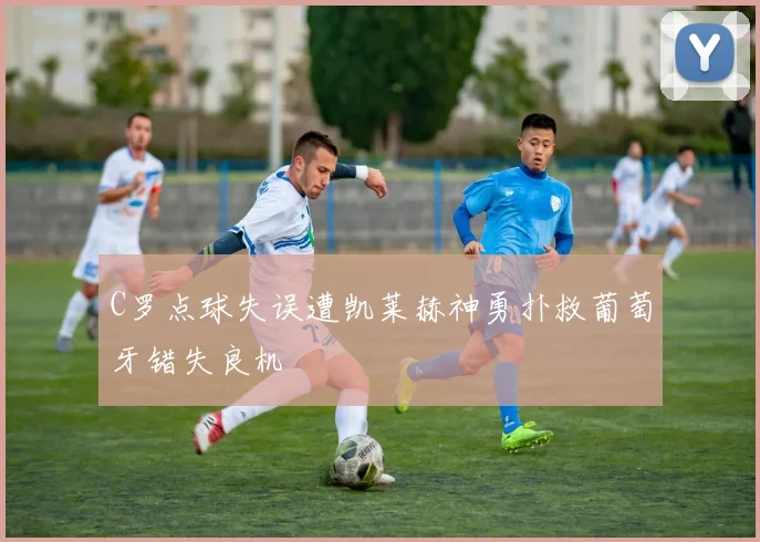 C罗点球失误遭凯莱赫神勇扑救葡萄牙错失良机