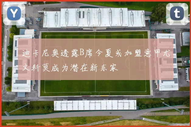 迪卡尼奥透露B席今夏或加盟意甲尤文科莫成为潜在新东家