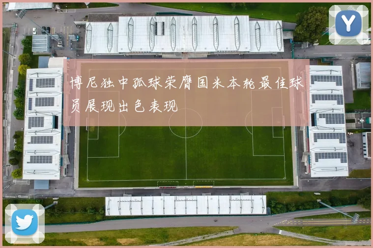 博尼独中孤球荣膺国米本轮最佳球员展现出色表现