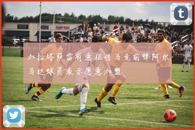 加拉塔萨雷有意租借马竞前锋阿尔马达球员表示愿意加盟
