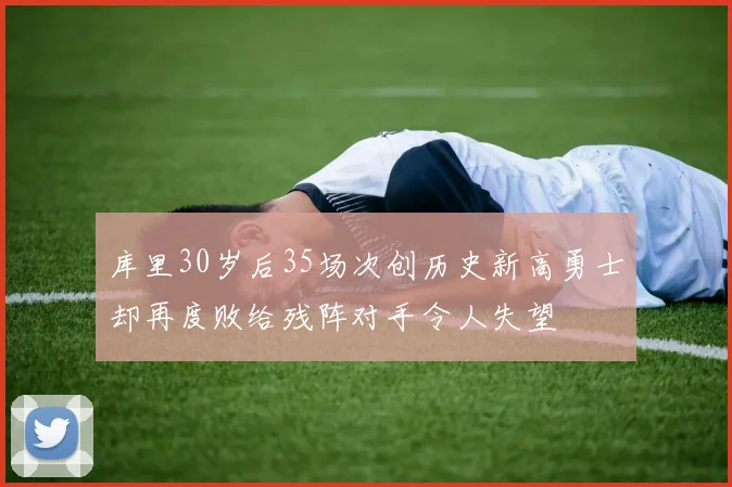 库里30岁后35场次创历史新高勇士却再度败给残阵对手令人失望