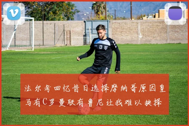 法尔考回忆昔日选择摩纳哥原因皇马有C罗曼联有鲁尼让我难以抉择