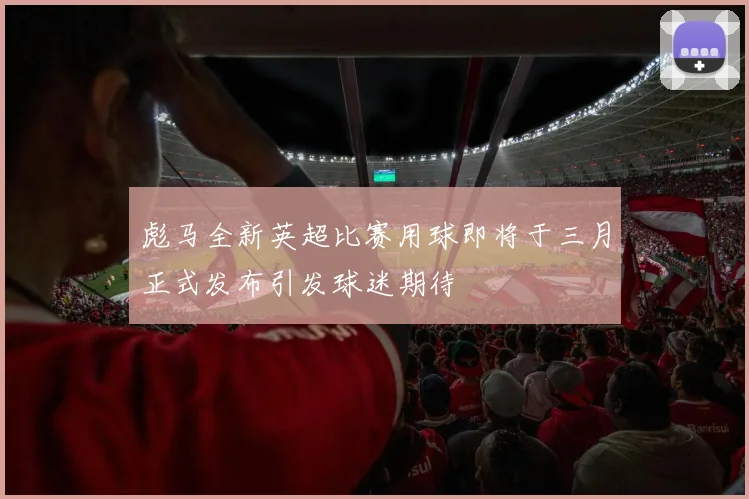 彪马全新英超比赛用球即将于三月正式发布引发球迷期待