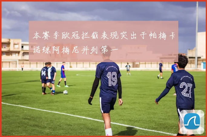 本赛季欧冠拦截表现突出于帕梅卡诺琼阿梅尼并列第一