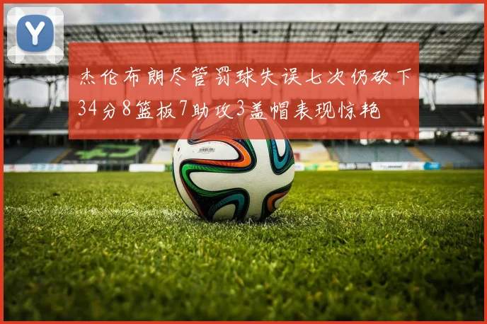 杰伦布朗尽管罚球失误七次仍砍下34分8篮板7助攻3盖帽表现惊艳