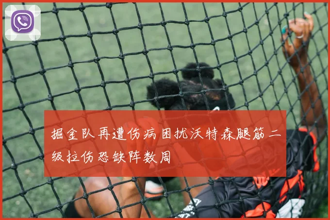 掘金队再遭伤病困扰沃特森腿筋二级拉伤恐缺阵数周
