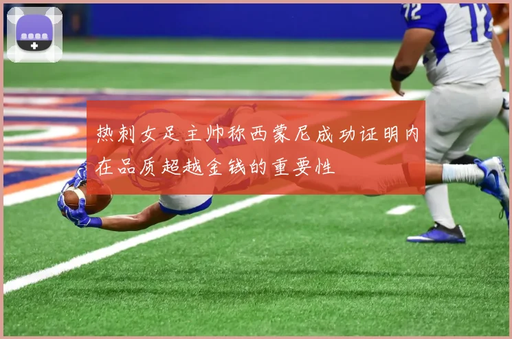 热刺女足主帅称西蒙尼成功证明内在品质超越金钱的重要性