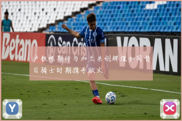 卢教练期待与加兰共创辉煌如同昔日骑士时期携手欧文