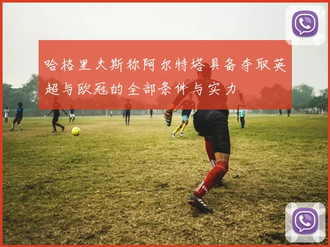 哈格里夫斯称阿尔特塔具备夺取英超与欧冠的全部条件与实力