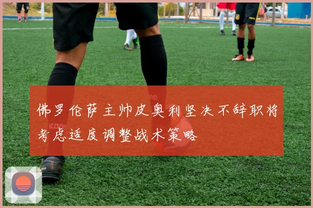 佛罗伦萨主帅皮奥利坚决不辞职将考虑适度调整战术策略