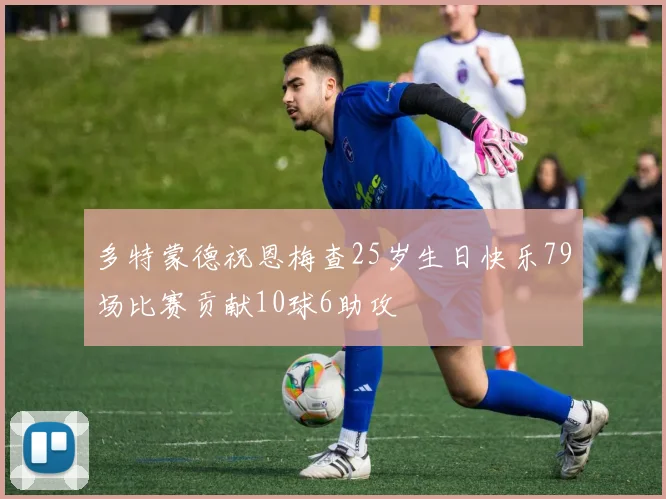 多特蒙德祝恩梅查25岁生日快乐79场比赛贡献10球6助攻