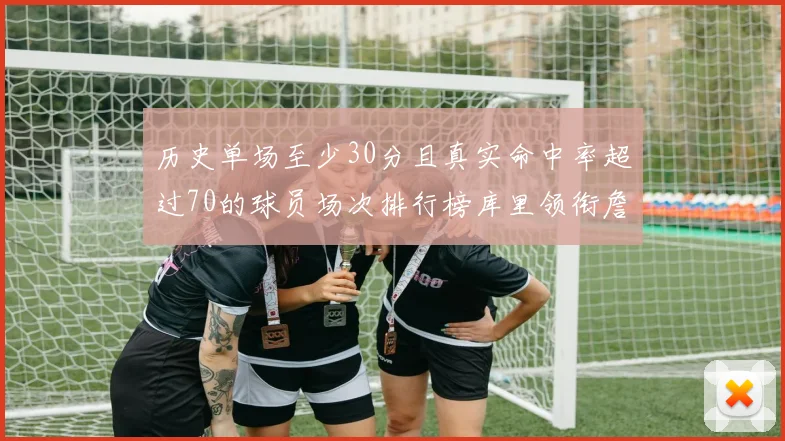 历史单场至少30分且真实命中率超过70的球员场次排行榜库里领衔詹姆斯杜兰特紧随其后