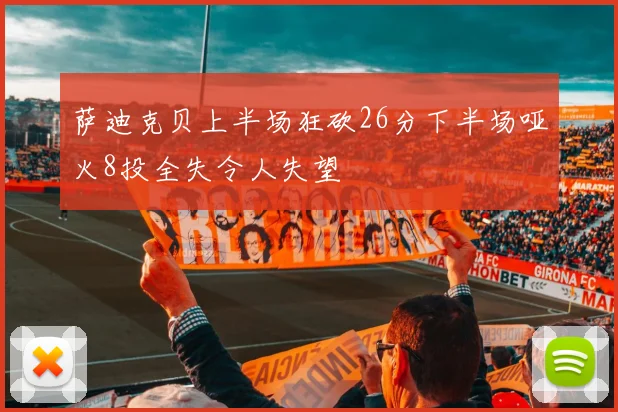 萨迪克贝上半场狂砍26分下半场哑火8投全失令人失望