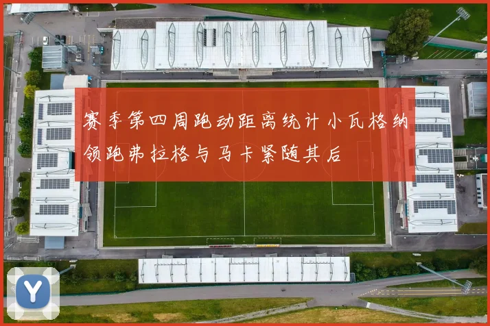 赛季第四周跑动距离统计小瓦格纳领跑弗拉格与马卡紧随其后