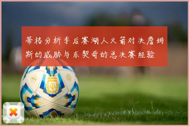 蒂格分析季后赛湖人火箭对决詹姆斯的威胁与东契奇的总决赛经验