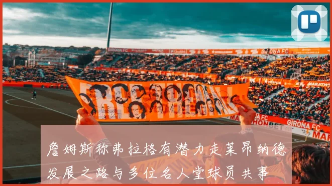 詹姆斯称弗拉格有潜力走莱昂纳德发展之路与多位名人堂球员共事