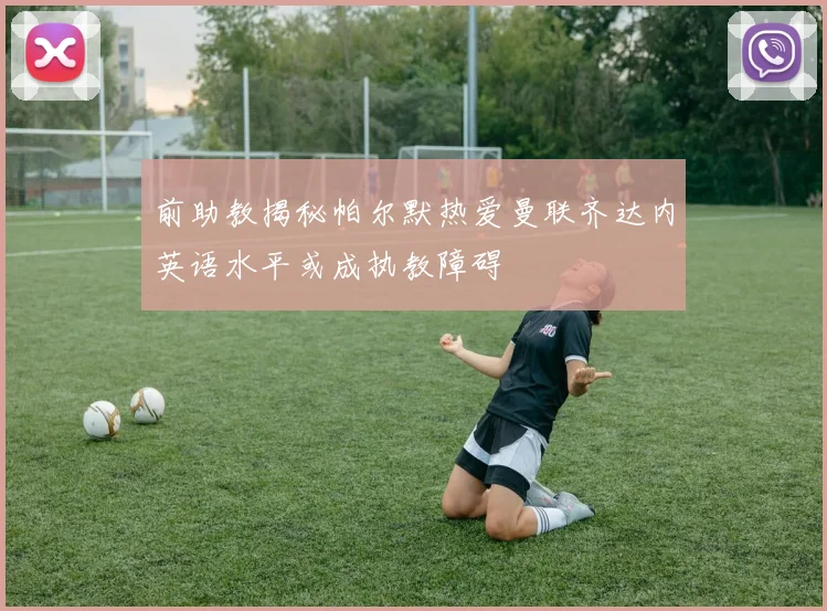 前助教揭秘帕尔默热爱曼联齐达内英语水平或成执教障碍