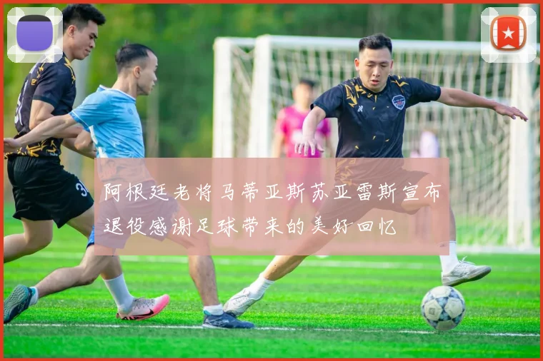 阿根廷老将马蒂亚斯苏亚雷斯宣布退役感谢足球带来的美好回忆
