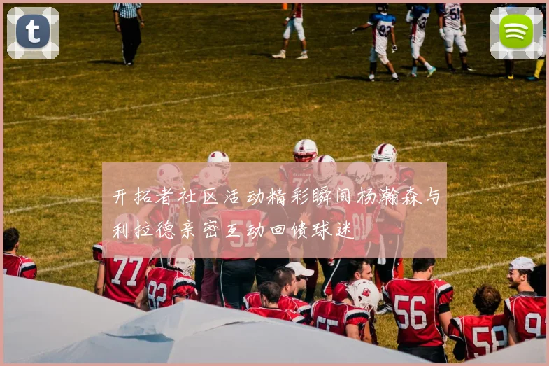 开拓者社区活动精彩瞬间杨瀚森与利拉德亲密互动回馈球迷
