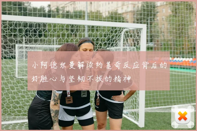 小阿德尔曼解读约基奇反应背后的好胜心与坚韧不拔的精神