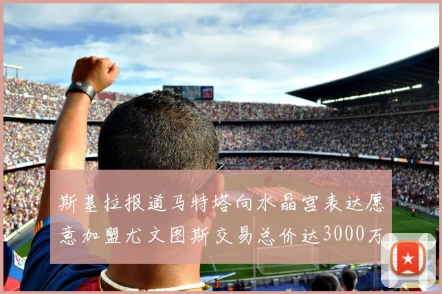 斯基拉报道马特塔向水晶宫表达愿意加盟尤文图斯交易总价达3000万欧元