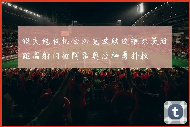 错失绝佳机会加克波助攻维尔茨近距离射门被阿雷奥拉神勇扑救