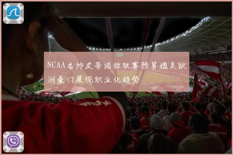 NCAA名帅皮蒂诺称联赛预算媲美欧洲豪门展现职业化趋势