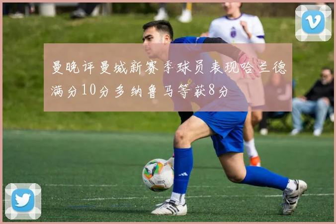 曼晚评曼城新赛季球员表现哈兰德满分10分多纳鲁马等获8分