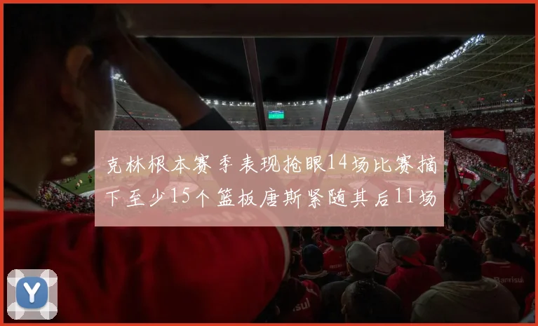 克林根本赛季表现抢眼14场比赛摘下至少15个篮板唐斯紧随其后11场精彩表现