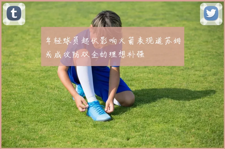 年轻球员起伏影响火箭表现道苏姆或成攻防双全的理想补强
