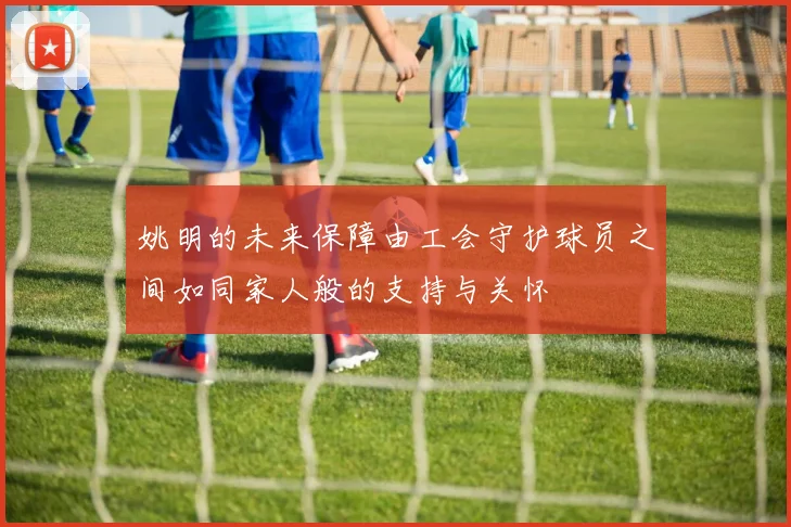 姚明的未来保障由工会守护球员之间如同家人般的支持与关怀