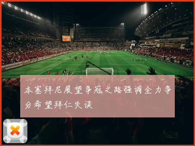 本塞拜尼展望争冠之路强调全力争分希望拜仁失误