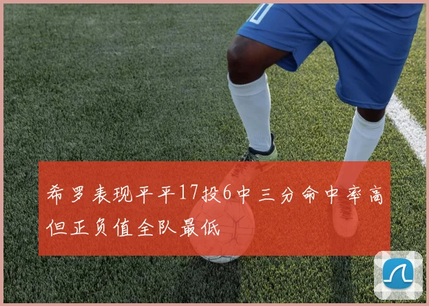 希罗表现平平17投6中三分命中率高但正负值全队最低