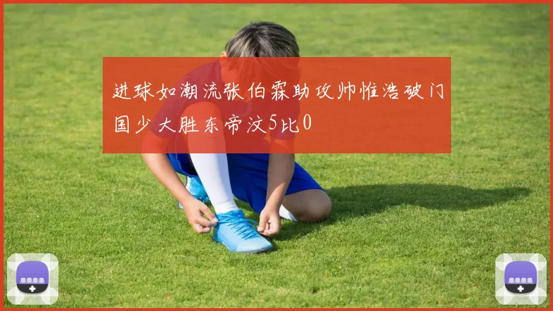 进球如潮流张伯霖助攻帅惟浩破门国少大胜东帝汶5比0